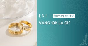 Vàng 18K là gì? Giá bao nhiêu? So sánh với vàng 24K, 14K