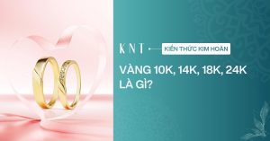 Vàng 10K, 14K, 18K, 24K là gì? Nhận biết cơ bản các loại vàng