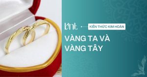 Vàng ta và vàng tây: Điểm khác biệt, cách đọc ký hiệu và chọn mua