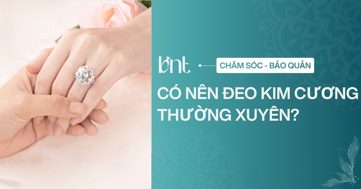 Có nên đeo kim cương thường xuyên không? Bí quyết giữ trang sức bền đẹp