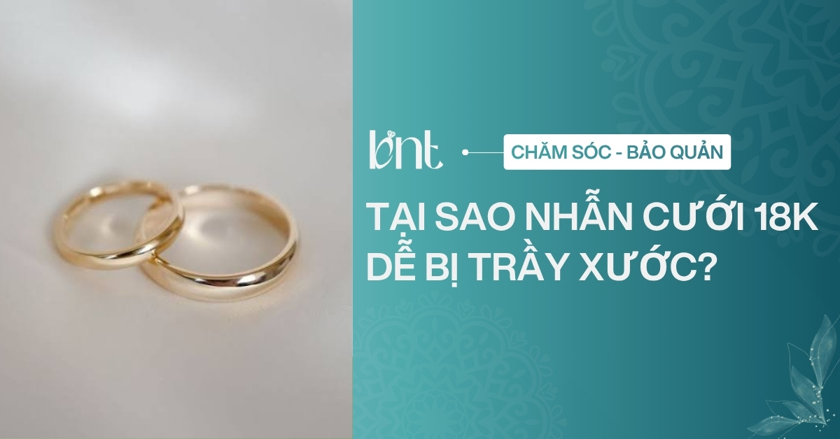 Tại sao nhẫn cưới 18K dễ bị trầy xước? Bí quyết giữ nhẫn bền đẹp