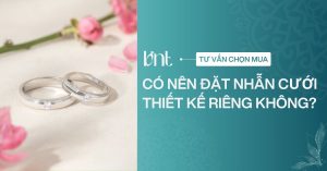 Có nên đặt nhẫn cưới thiết kế riêng không? Lời khuyên hữu ích